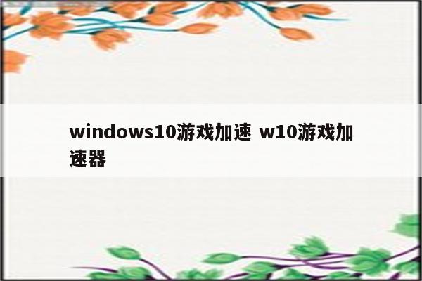 windows10游戏加速 w10游戏加速器