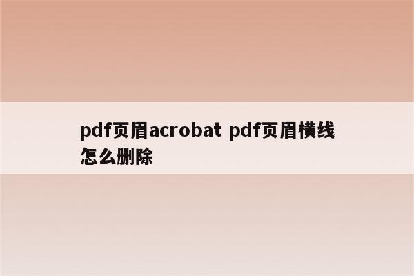 pdf页眉acrobat pdf页眉横线怎么删除