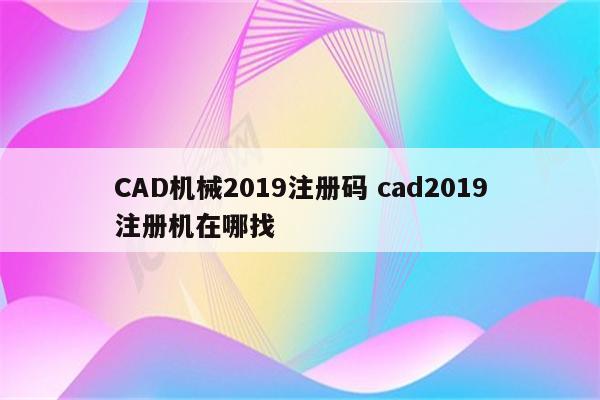 CAD机械2019注册码 cad2019注册机在哪找