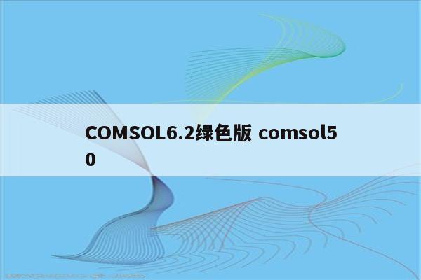 COMSOL6.2绿色版 comsol50