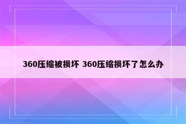 360压缩被损坏 360压缩损坏了怎么办