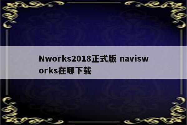 Nworks2018正式版 navisworks在哪下载