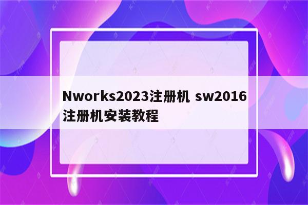 Nworks2023注册机 sw2016注册机安装教程