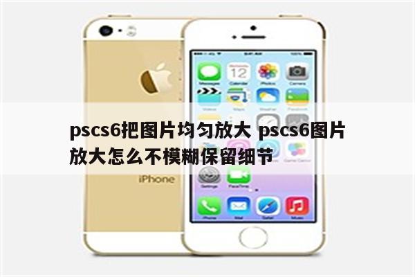 pscs6把图片均匀放大 pscs6图片放大怎么不模糊保留细节