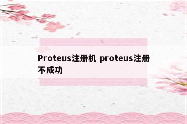 Proteus注册机 proteus注册不成功