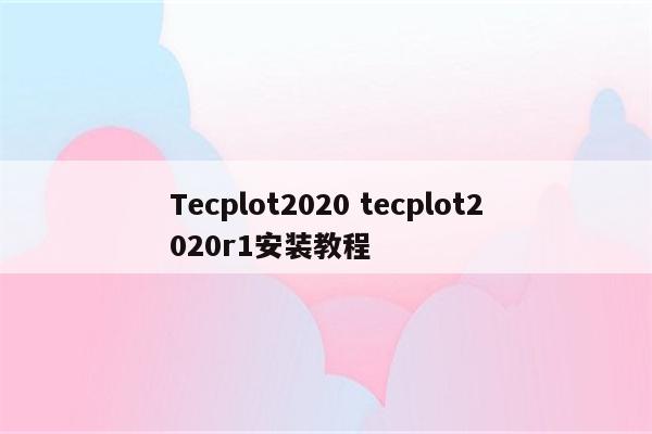 Tecplot2020 tecplot2020r1安装教程