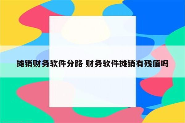 摊销财务软件分路 财务软件摊销有残值吗