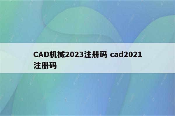 CAD机械2023注册码 cad2021注册码