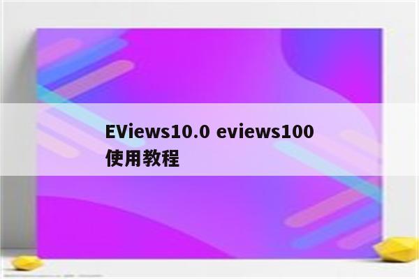 EViews10.0 eviews100使用教程