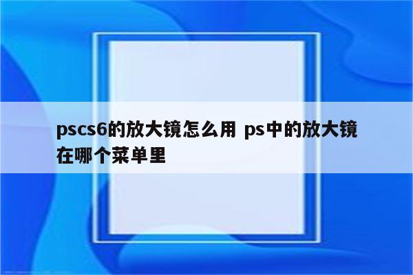 pscs6的放大镜怎么用 ps中的放大镜在哪个菜单里