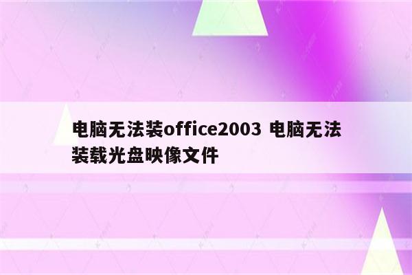 电脑无法装office2003 电脑无法装载光盘映像文件