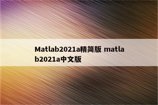 Matlab2021a精简版 matlab2021a中文版