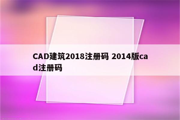 CAD建筑2018注册码 2014版cad注册码