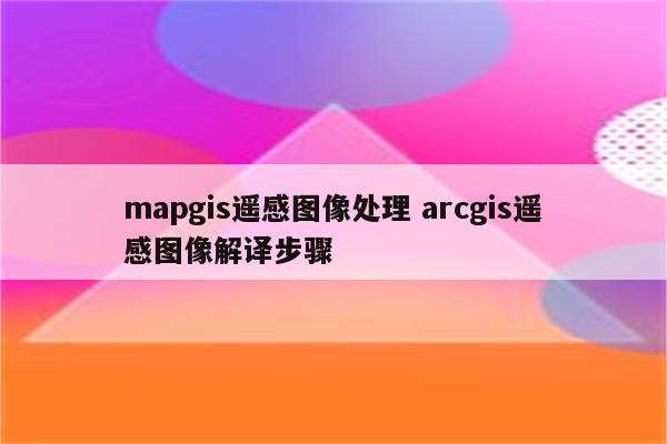 mapgis遥感图像处理 arcgis遥感图像解译步骤