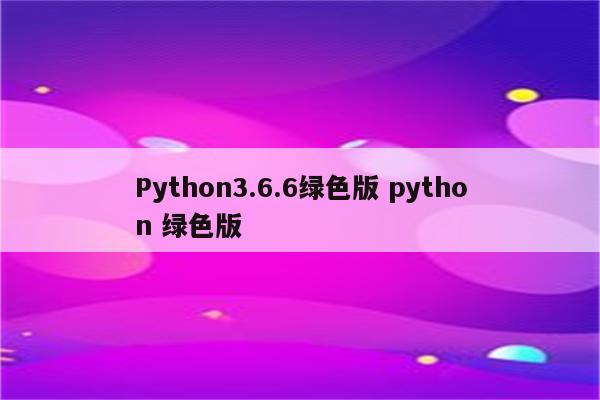 Python3.6.6绿色版 python 绿色版