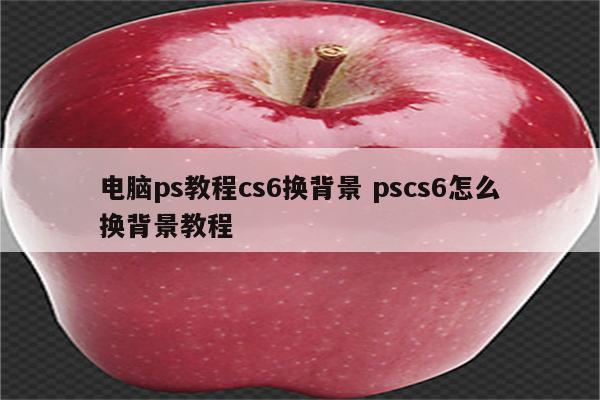 电脑ps教程cs6换背景 pscs6怎么换背景教程