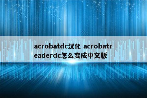 acrobatdc汉化 acrobatreaderdc怎么变成中文版