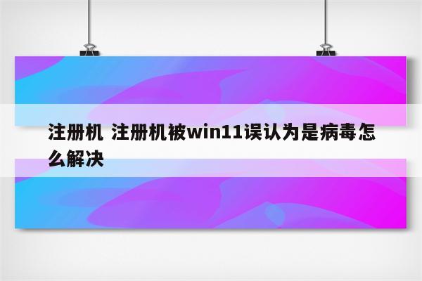 注册机 注册机被win11误认为是病毒怎么解决