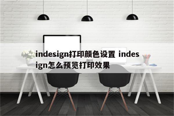 indesign打印颜色设置 indesign怎么预览打印效果