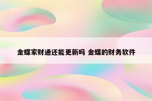 金蝶家财通还能更新吗 金蝶的财务软件