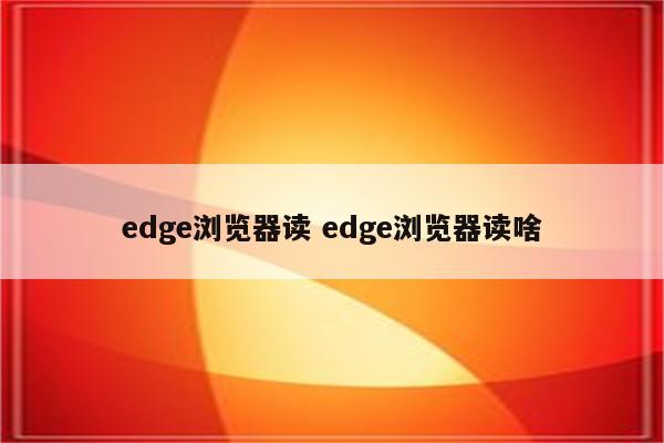 edge浏览器读 edge浏览器读啥