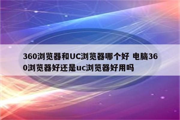 360浏览器和UC浏览器哪个好 电脑360浏览器好还是uc浏览器好用吗