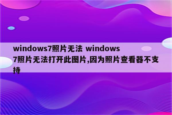 windows7照片无法 windows7照片无法打开此图片,因为照片查看器不支持