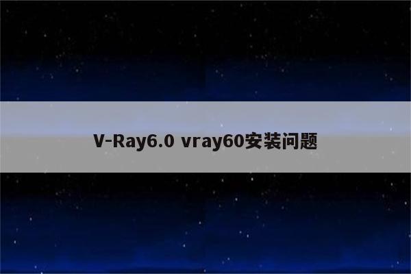 V-Ray6.0 vray60安装问题