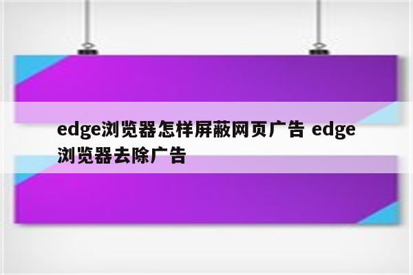 edge浏览器怎样屏蔽网页广告 edge浏览器去除广告