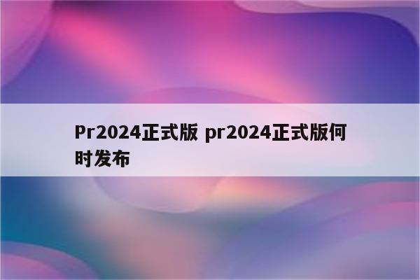 Pr2024正式版 pr2024正式版何时发布