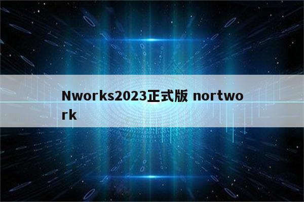 Nworks2023正式版 nortwork