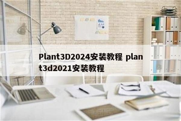 Plant3D2024安装教程 plant3d2021安装教程