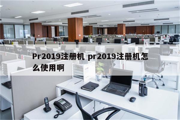 Pr2019注册机 pr2019注册机怎么使用啊