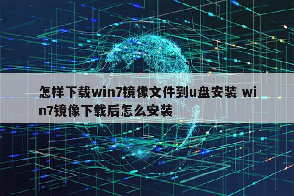 怎样下载win7镜像文件到u盘安装 win7镜像下载后怎么安装