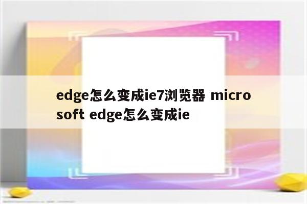 edge怎么变成ie7浏览器 microsoft edge怎么变成ie