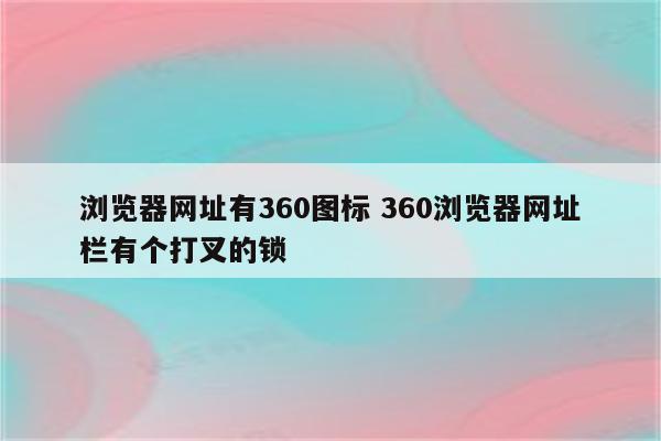 浏览器网址有360图标 360浏览器网址栏有个打叉的锁