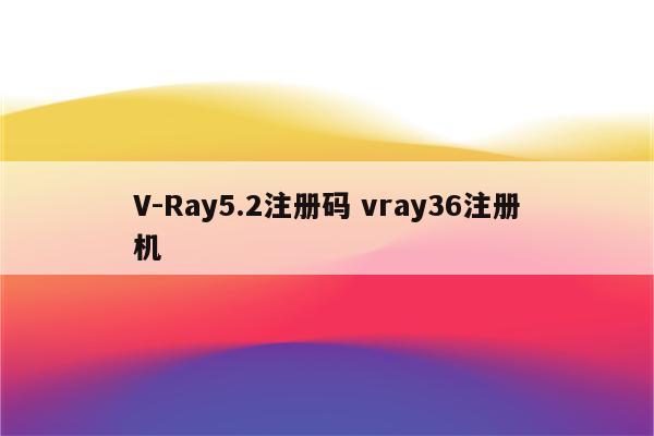 V-Ray5.2注册码 vray36注册机