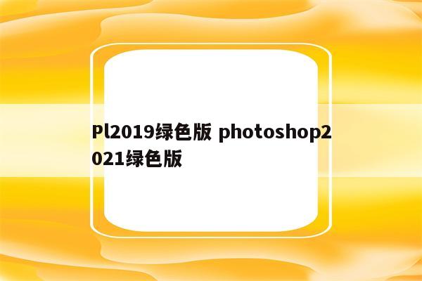 Pl2019绿色版 photoshop2021绿色版