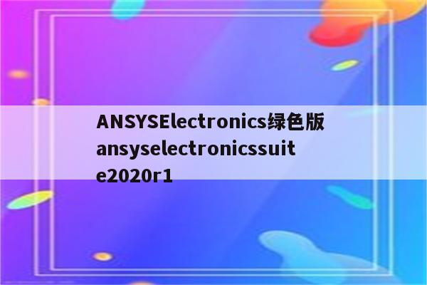 ANSYSElectronics绿色版 ansyselectronicssuite2020r1