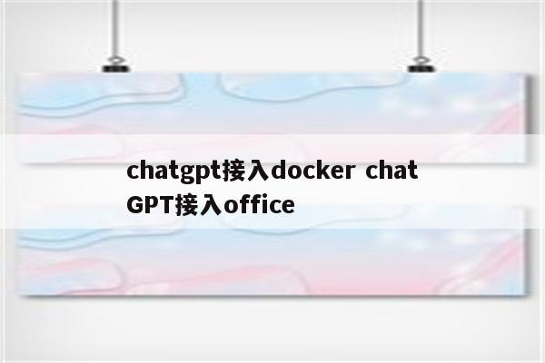 chatgpt接入docker chatGPT接入office