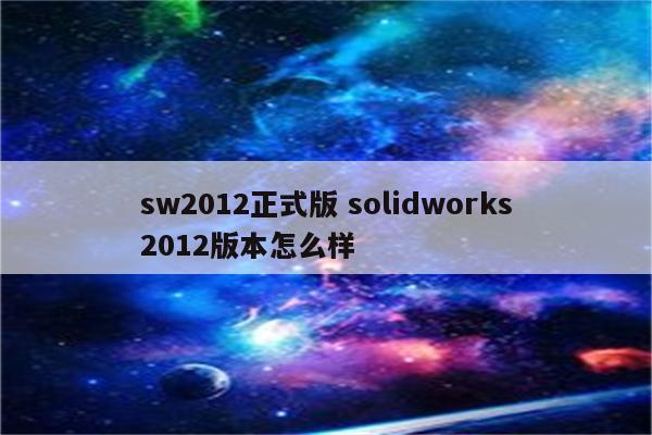 sw2012正式版 solidworks2012版本怎么样