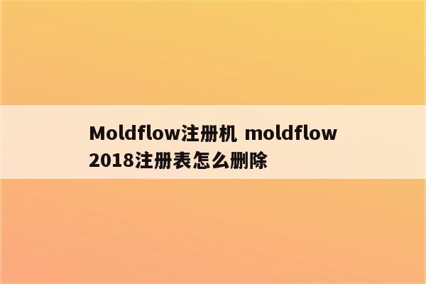 Moldflow注册机 moldflow2018注册表怎么删除