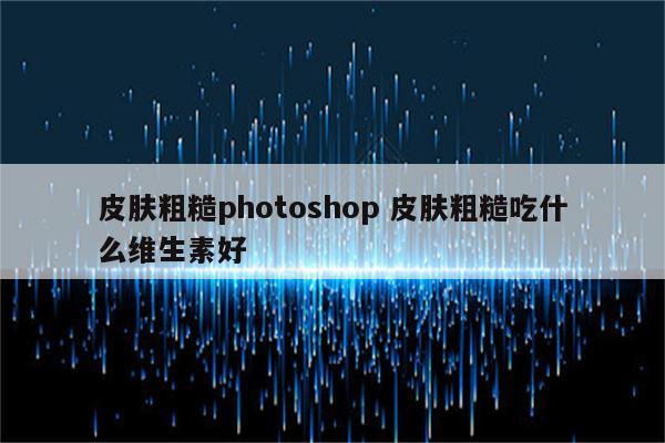 皮肤粗糙photoshop 皮肤粗糙吃什么维生素好