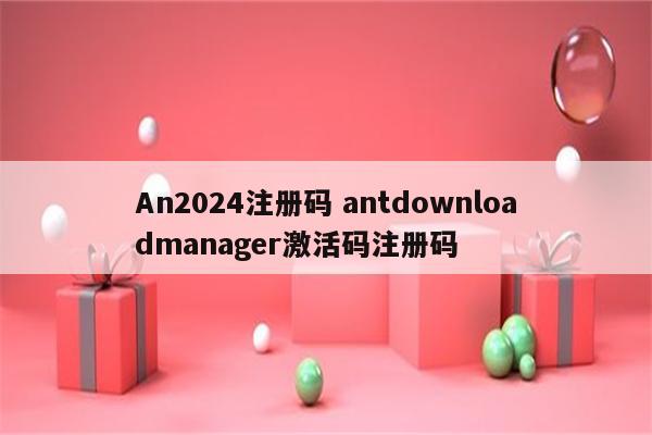 An2024注册码 antdownloadmanager激活码注册码