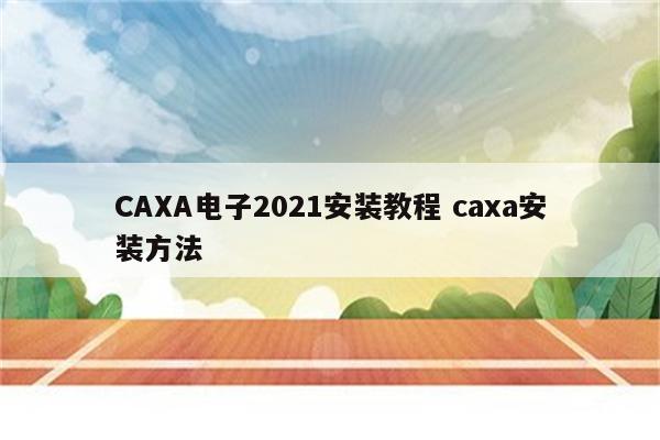 CAXA电子2021安装教程 caxa安装方法