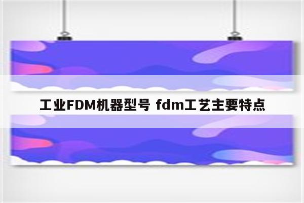 工业FDM机器型号 fdm工艺主要特点