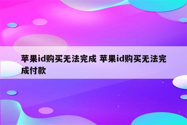 苹果id购买无法完成 苹果id购买无法完成付款