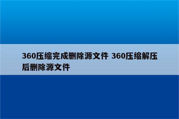 360压缩完成删除源文件 360压缩解压后删除源文件