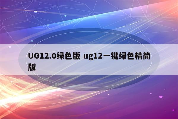 UG12.0绿色版 ug12一键绿色精简版