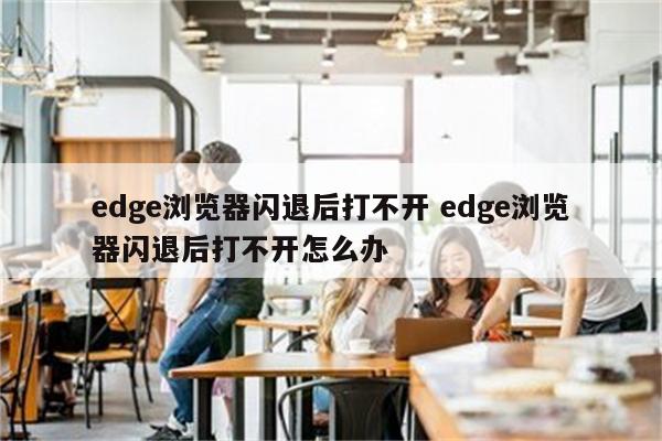 edge浏览器闪退后打不开 edge浏览器闪退后打不开怎么办